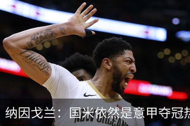 纳因戈兰：国米依然是意甲夺冠热门，这种强强对话对罗马是个考验